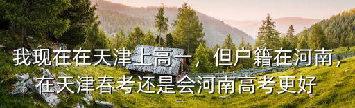 我現在在天津上高一，但戶籍在河南，在天津春考還是會河南高考更好