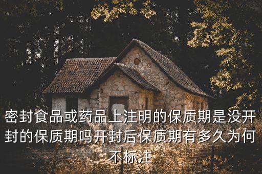 密封食品或藥品上注明的保質期是沒開封的保質期嗎開封后保質期有多久為何不標注