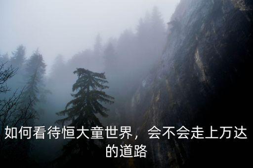 如何看待恒大童世界，會不會走上萬達的道路