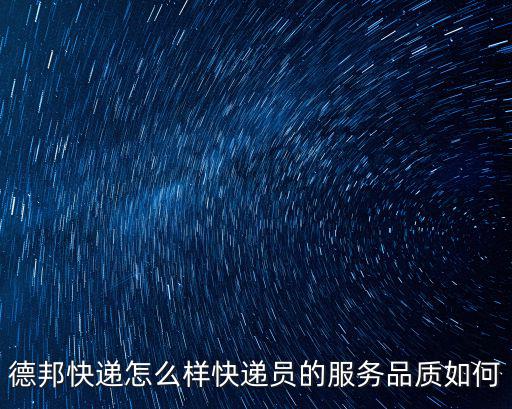 德邦快遞怎么樣快遞員的服務品質如何