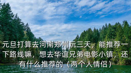 元旦打算去河南鄭州玩三天，能推薦一下路線嘛，想去華誼兄弟電影小鎮(zhèn)，還有什么推薦的（兩個人情侶）