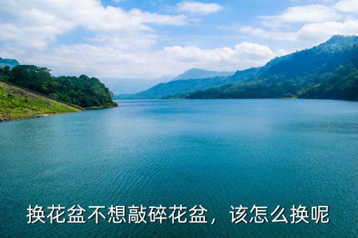 換花盆不想敲碎花盆，該怎么換呢
