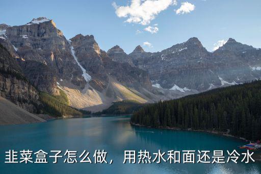 韭菜盒子怎么做，用熱水和面還是冷水