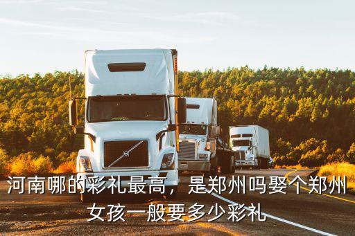 河南哪的彩禮最高，是鄭州嗎娶個鄭州女孩一般要多少彩禮
