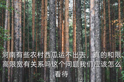 河南有些農村西瓜運不出去，真的和限高限寬有關系嗎這個問題我們應該怎么看待
