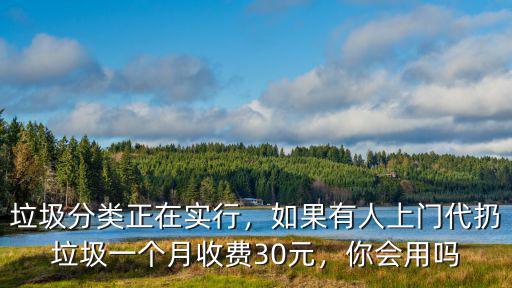 垃圾分類正在實行，如果有人上門代扔垃圾一個月收費30元，你會用嗎