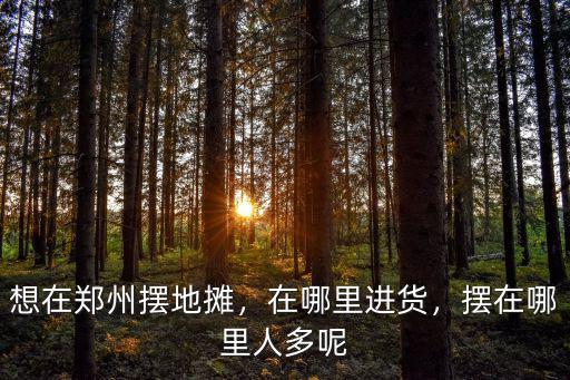 想在鄭州擺地攤，在哪里進貨，擺在哪里人多呢