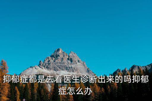 抑郁癥都是去看醫(yī)生診斷出來的嗎抑郁癥怎么辦