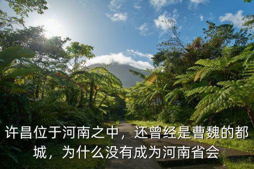 許昌位于河南之中，還曾經是曹魏的都城，為什么沒有成為河南省會