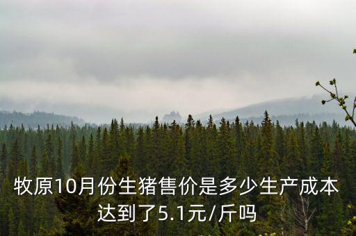 牧原10月份生豬售價是多少生產成本達到了5.1元/斤嗎