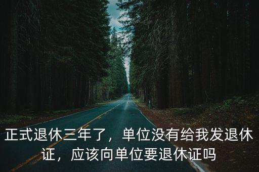 正式退休三年了，單位沒有給我發退休證，應該向單位要退休證嗎