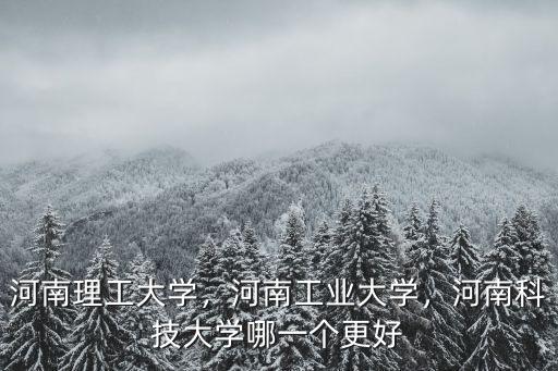 河南理工大學(xué)，河南工業(yè)大學(xué)，河南科技大學(xué)哪一個(gè)更好