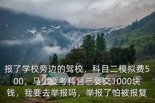 報了學校旁邊的駕校，科目二模擬費500，馬上要考科目三要交1000塊錢，我要去舉報嗎，舉報了怕被報復(fù)