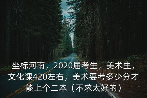 坐標(biāo)河南，2020屆考生，美術(shù)生，文化課420左右，美術(shù)要考多少分才能上個(gè)二本（不求太好的）