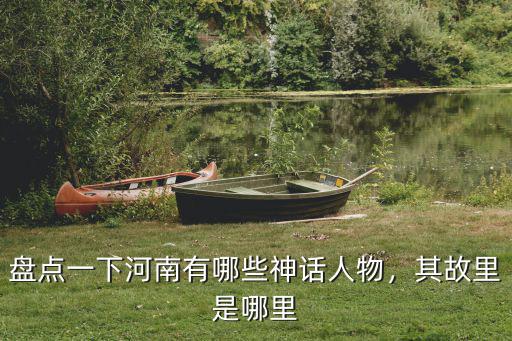 盤點(diǎn)一下河南有哪些神話人物，其故里是哪里