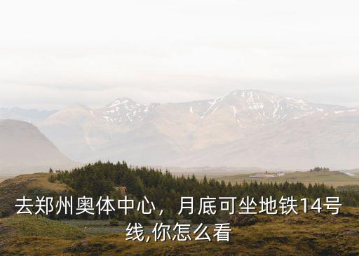 去鄭州奧體中心，月底可坐地鐵14號線,你怎么看