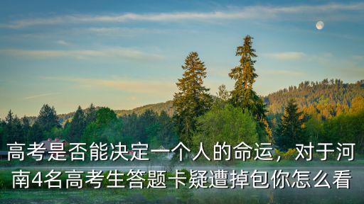 高考是否能決定一個人的命運，對于河南4名高考生答題卡疑遭掉包你怎么看