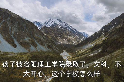 孩子被洛陽理工學院錄取了，文科，不太開心，這個學校怎么樣