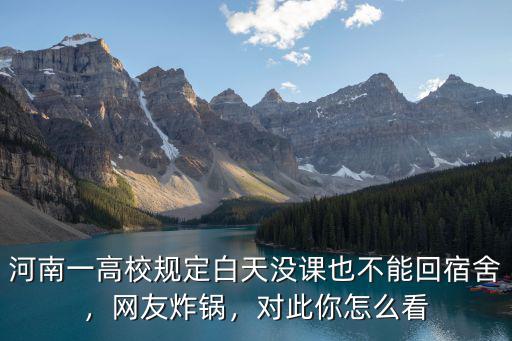 河南一高校規定白天沒課也不能回宿舍，網友炸鍋，對此你怎么看