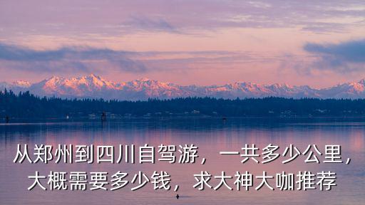 從鄭州到四川自駕游，一共多少公里，大概需要多少錢，求大神大咖推薦