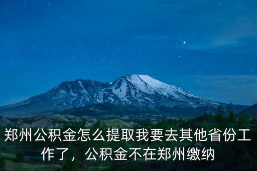 鄭州公積金怎么提取我要去其他省份工作了，公積金不在鄭州繳納
