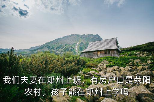 我們夫妻在鄭州上班，有房戶口是滎陽農村，孩子能在鄭州上學嗎