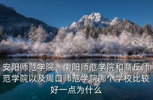 安陽師范學(xué)院、南陽師范學(xué)院和商丘師范學(xué)院以及周口師范學(xué)院哪個(gè)學(xué)校比較好一點(diǎn)為什么
