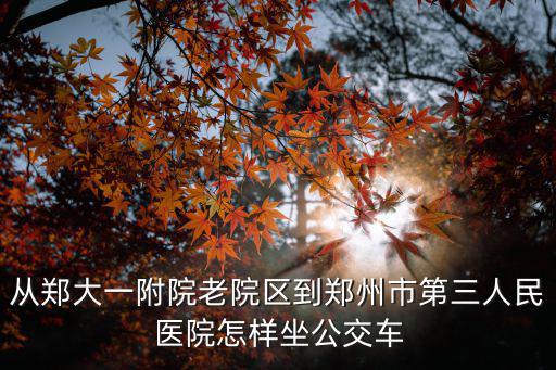 從鄭大一附院老院區(qū)到鄭州市第三人民醫(yī)院怎樣坐公交車