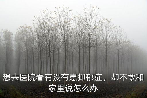 想去醫院看有沒有患抑郁癥，卻不敢和家里說怎么辦