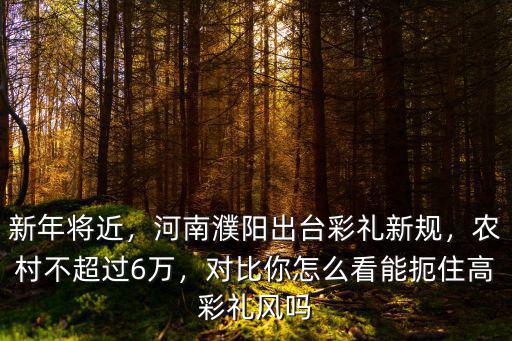 新年將近，河南濮陽出臺彩禮新規，農村不超過6萬，對比你怎么看能扼住高彩禮風嗎