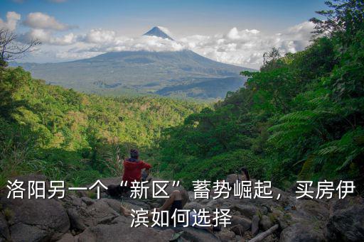 洛陽另一個“新區”蓄勢崛起，買房伊濱如何選擇
