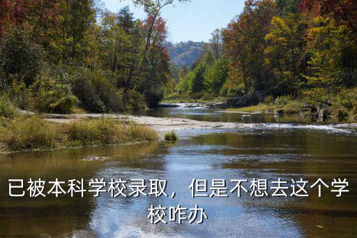河南被錄取的學(xué)校不想上怎么辦,已被本科學(xué)校錄取