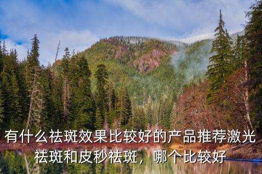 有什么祛斑效果比較好的產品推薦激光祛斑和皮秒祛斑，哪個比較好