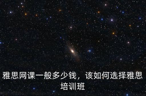 雅思網(wǎng)課一般多少錢，該如何選擇雅思培訓(xùn)班