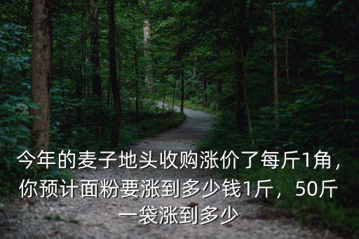 今年的麥子地頭收購漲價了每斤1角，你預計面粉要漲到多少錢1斤，50斤一袋漲到多少
