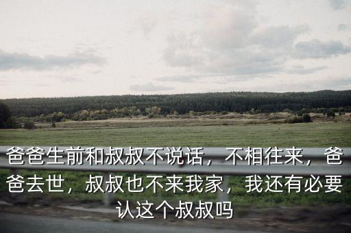 爸爸生前和叔叔不說話，不相往來，爸爸去世，叔叔也不來我家，我還有必要認(rèn)這個(gè)叔叔嗎