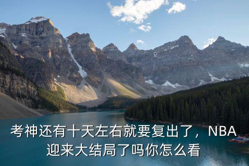 考神還有十天左右就要復出了，NBA迎來大結局了嗎你怎么看
