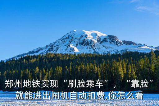 鄭州地鐵實現“刷臉乘車”，“靠臉”就能進出閘機自動扣費,你怎么看