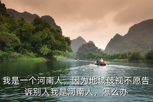 我是一個河南人，因為地域歧視不愿告訴別人我是河南人，怎么辦
