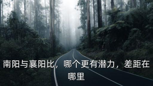 南陽襄陽哪里最好,請問南陽與襄陽之間的差距
