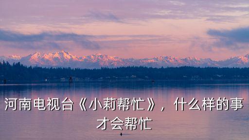 河南電視臺《小莉幫忙》，什么樣的事才會幫忙