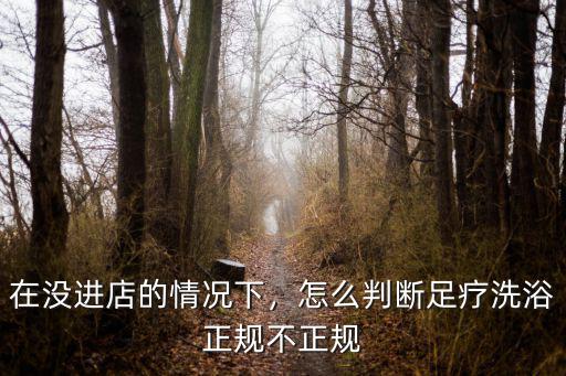 在沒進(jìn)店的情況下，怎么判斷足療洗浴正規(guī)不正規(guī)