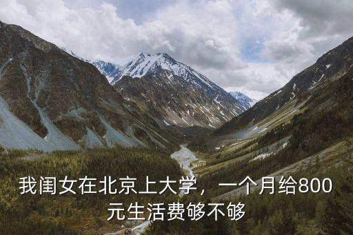 我閨女在北京上大學，一個月給800元生活費夠不夠