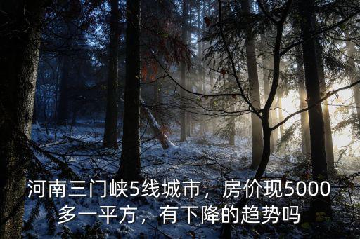 河南三門峽5線城市，房價現(xiàn)5000多一平方，有下降的趨勢嗎