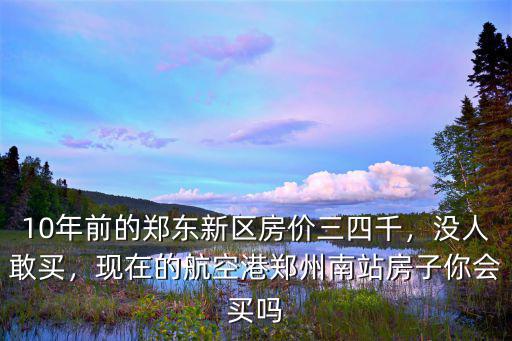 10年前的鄭東新區房價三四千，沒人敢買，現在的航空港鄭州南站房子你會買嗎