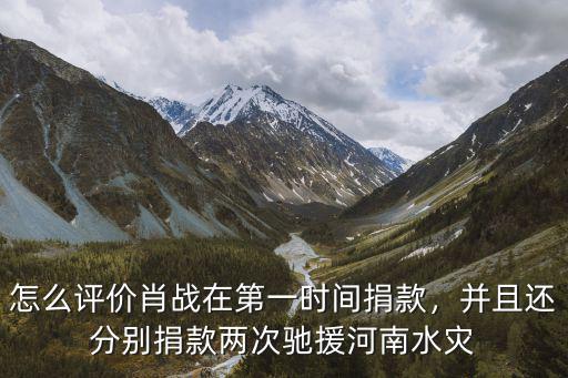怎么評價肖戰(zhàn)在第一時間捐款，并且還分別捐款兩次馳援河南水災(zāi)