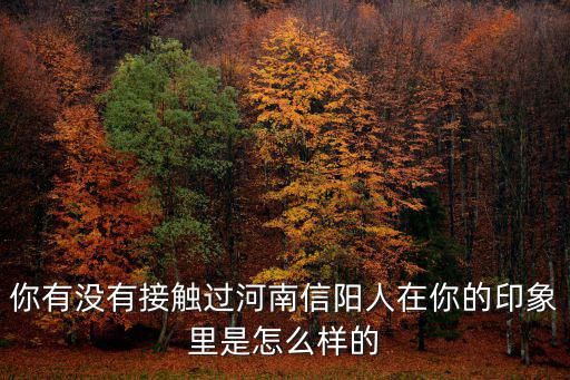 你有沒有接觸過河南信陽人在你的印象里是怎么樣的