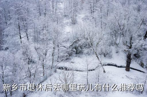 新鄉市退休后去哪里玩兒有什么推薦嗎