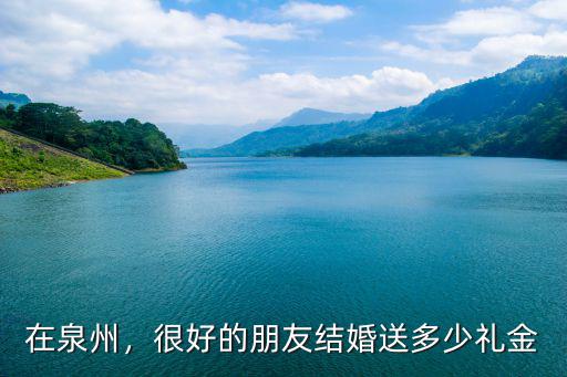 泉州惠安陽朋友結婚給多少錢,很好的朋友結婚送多少禮金