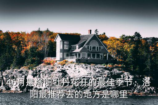 46月是洛陽牡丹花開的最佳季節，洛陽最推薦去的地方是哪里